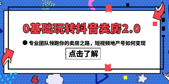 0基础玩转抖音-卖房2.0，专业团队领跑你的卖房之路，短视频地产号如何变现-零点科技