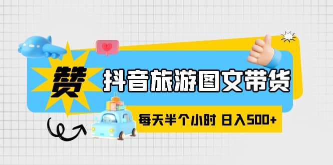 抖音旅游图文带货，零门槛，操作简单，每天半个小时，日入500+-零点科技