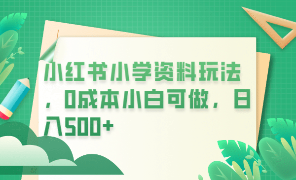 小红书小学资料玩法，0成本小白可做日入500+（教程+资料）-零点科技