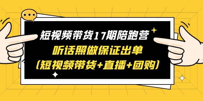 短视频带货17期陪跑营 听话照做保证出单（短视频带货+直播+团购）-零点科技