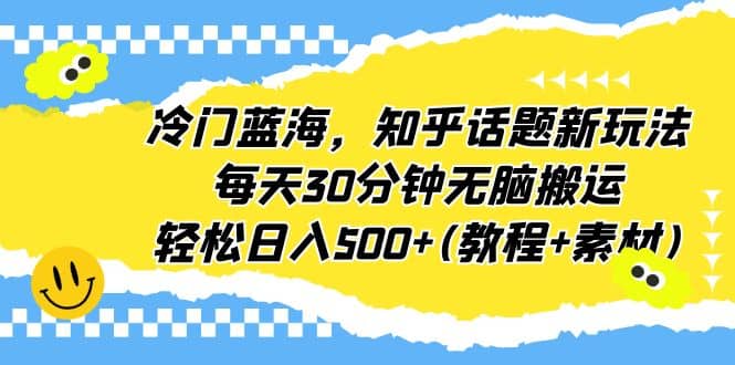 冷门蓝海，知乎话题新玩法，每天30分钟无脑搬运，轻松日入500+(教程+素材)-零点科技