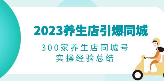 2023养生店·引爆同城，300家养生店同城号实操经验总结-零点科技