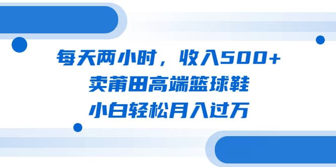 每天两小时，收入500+，卖莆田高端篮球鞋，小白轻松月入过万（教程+素材）-零点科技