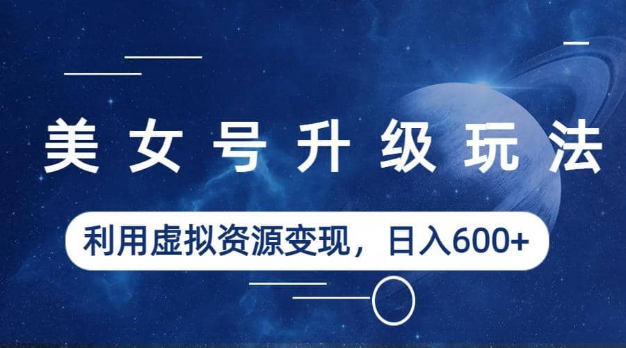 美女号升级玩法，利用虚拟资源变现，日入600+（教程+素材）-零点科技