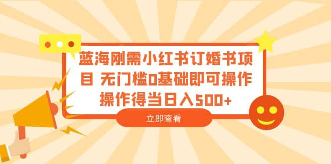 蓝海刚需小红书订婚书项目 无门槛0基础即可操作 操作得当日入500+-零点科技