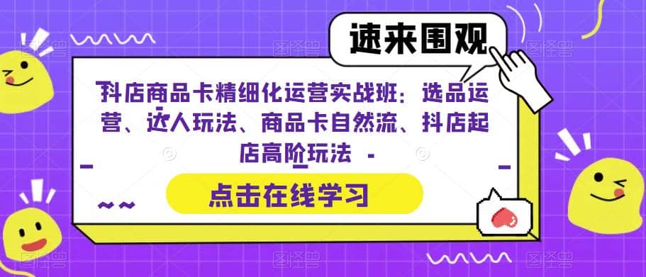 抖店商品卡精细化运营实操班：选品运营、达人玩法、商品卡自然流、抖店起店-零点科技