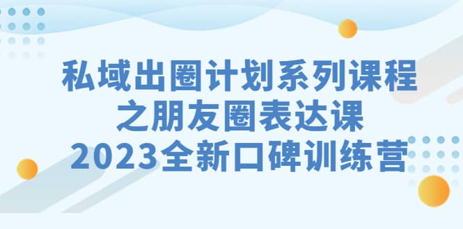 私域-出圈计划系列课程之朋友圈-表达课，2023全新口碑训练营-零点科技