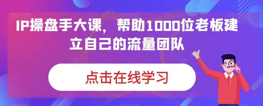 IP-操盘手大课，帮助1000位老板建立自己的流量团队（13节课）-零点科技
