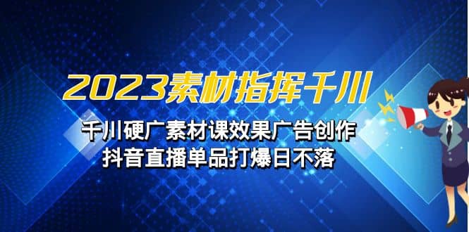 2023素材 指挥千川，千川硬广素材课效果广告创作，抖音直播单品打爆日不落-零点科技