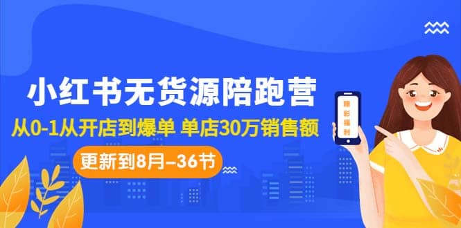 小红书无货源陪跑营：从0-1从开店到爆单 单店30万销售额（更至8月-36节课）-零点科技