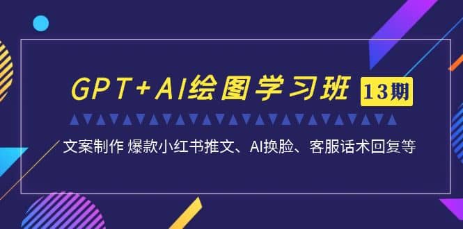 GPT+AI绘图学习班【第13期】 文案制作 爆款小红书推文、AI换脸、客服话术-零点科技
