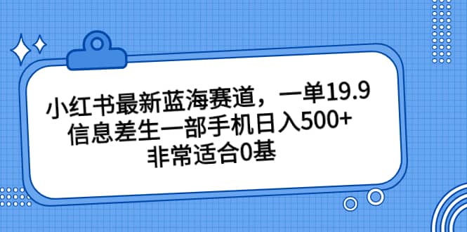 小红书最新蓝海赛道，一单19.9，信息差生一部手机日入500+，非常适合0基础小白-零点科技