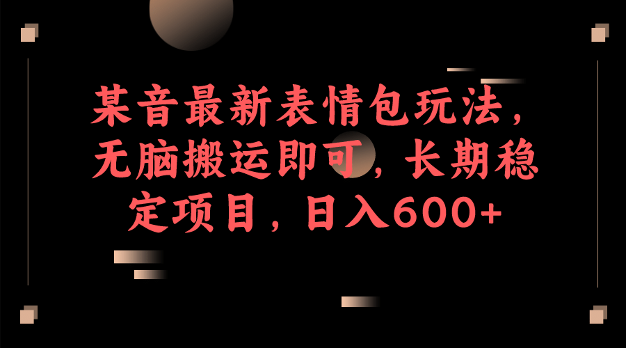 某音最新表情包玩法，无脑搬运即可，长期稳定项目，日入600+-零点科技