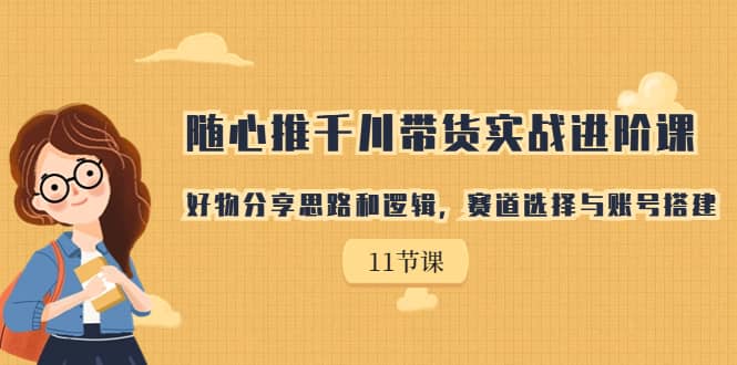 随心推千川带货实战进阶课，好物分享思路和逻辑，赛道选择与账号搭建-零点科技