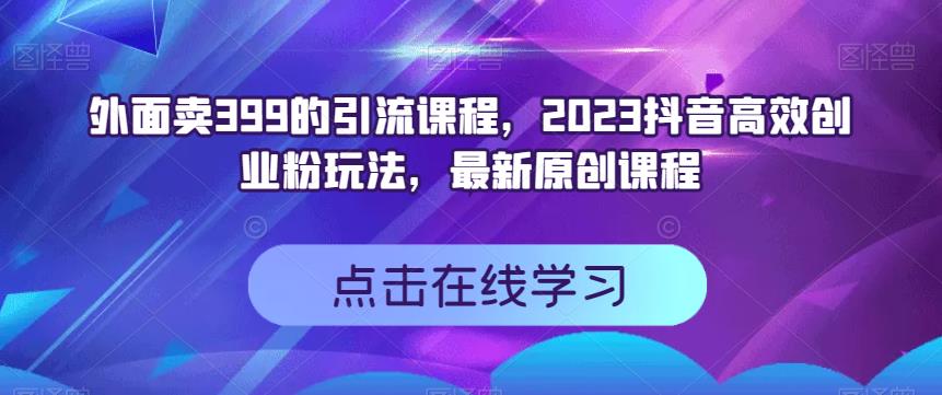 外面卖399的引流课程，2023抖音高效创业粉玩法，最新原创课程-零点科技