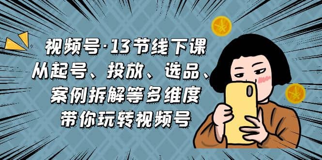 视频号·13节线下课，从起号、投放、选品、案例拆解等多维度带你玩转视频号-零点科技