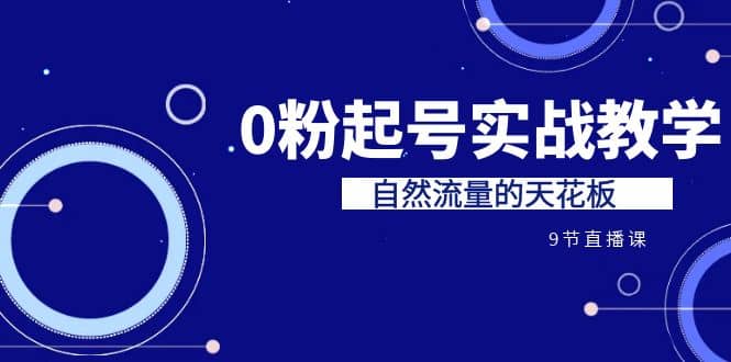 某收费培训7-8月课程：0粉起号实战教学，自然流量的天花板（9节）-零点科技