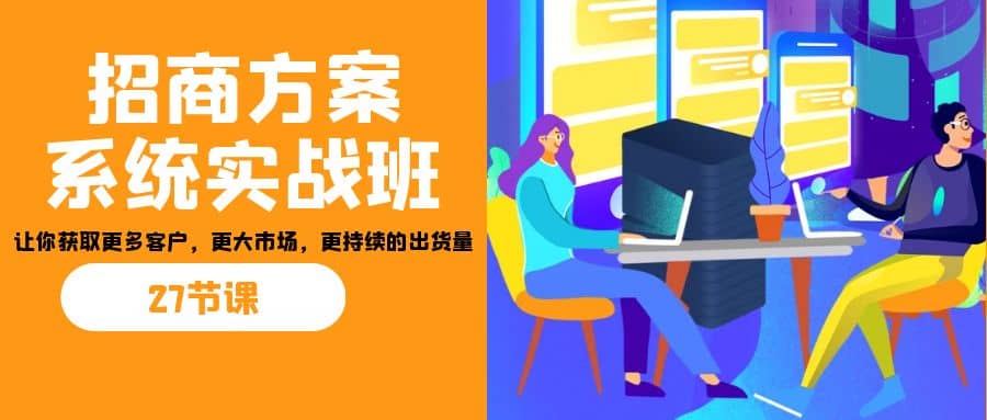 招商·方案系统实战班：让你获取更多客户，更大市场，更持续的出货量(27节)-零点科技