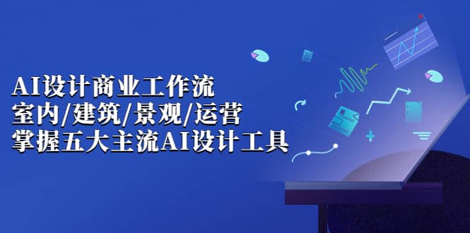 AI设计商业·工作流，室内·建筑·景观·运营，掌握五大主流AI设计工具-零点科技