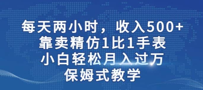 两小时，收入500+，靠卖精仿1比1手表，小白轻松月入过万！保姆式教学-零点科技