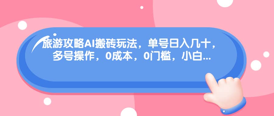 旅游攻略AI搬砖玩法，单号日入几十，可多号操作，0成本，0门槛，小白必学！-零点科技