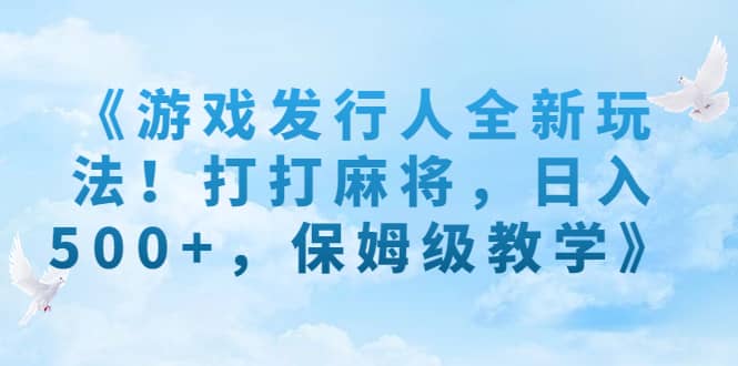 《游戏发行人全新玩法！打打麻将，日入500+，保姆级教学》-零点科技