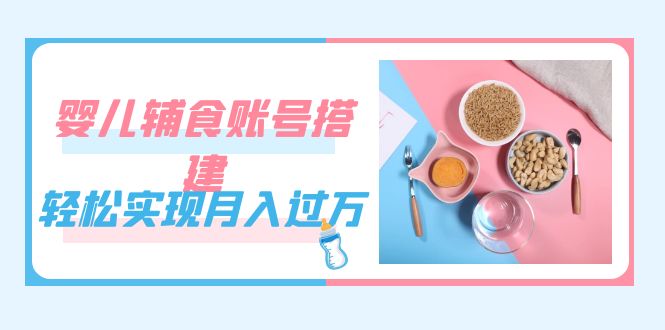 紧跟时代发展，婴儿辅食账号搭建，轻松实现月入过万（教程+素材）-零点科技