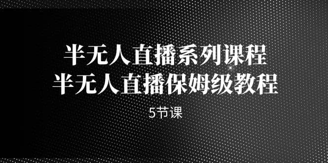 半无人直播系列课程，半无人直播保姆级教程（5节课）-零点科技