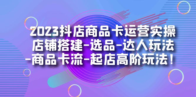 2023抖店商品卡运营实操：店铺搭建-选品-达人玩法-商品卡流-起店高阶玩玩-零点科技