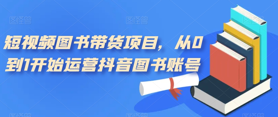 短视频图书带货项目，从0到1开始运营抖音图书账号（10节课）-零点科技