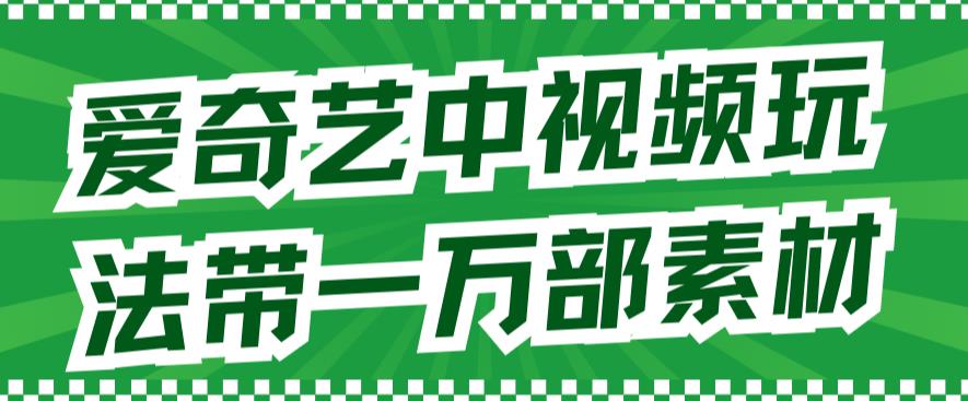 爱奇艺中视频玩法，不用担心版权问题（详情教程+一万部素材）-零点科技