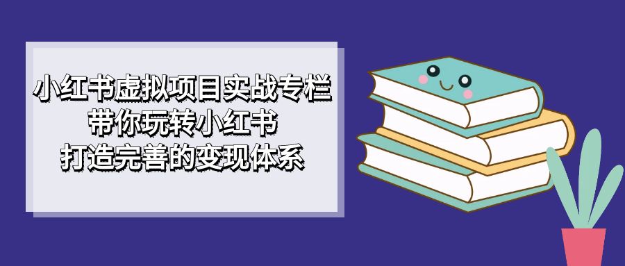 小红书虚拟项目实战专栏，带你玩转小红书，打造完善的变现体系-零点科技
