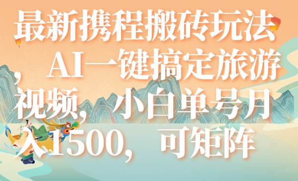 最新携程搬砖玩法，AI一键搞定旅游视频，小白单号月入1500，可矩阵-零点科技