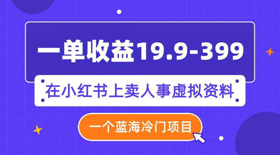 一单收益19.9-399，一个蓝海冷门项目，在小红书上卖人事虚拟资料-零点科技