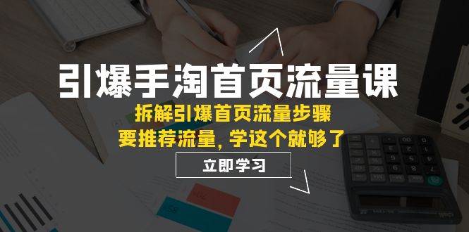 引爆-手淘首页流量课：拆解引爆首页流量步骤，要推荐流量，学这个就够了-零点科技