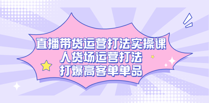 直播带货运营打法实操课，人货场运营打法，打爆高客单单品-零点科技