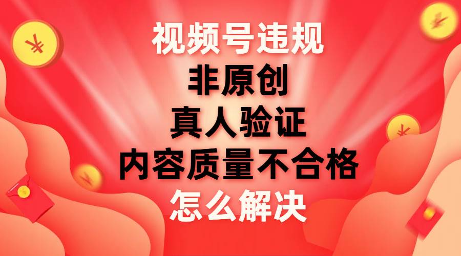 视频号【非原创，内容质量不合格，真人验证】违规怎么解决-零点科技