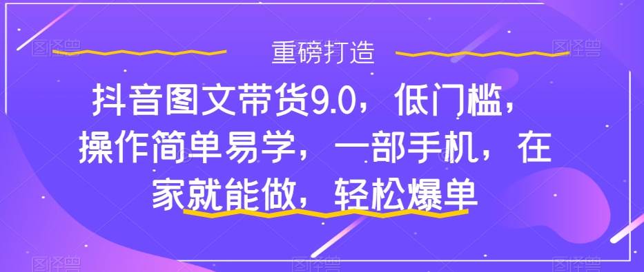 抖音图文带货9.0，低门槛，操作简单易学，一部手机，在家就能做，轻松爆单-零点科技