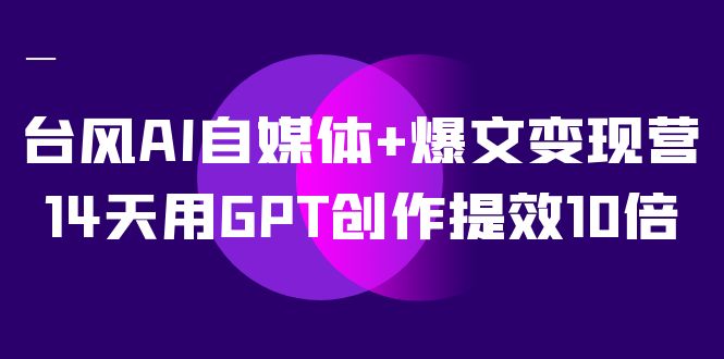 AI自媒体+爆文变现营，14天用GPT创作提效10倍（12节课）-零点科技