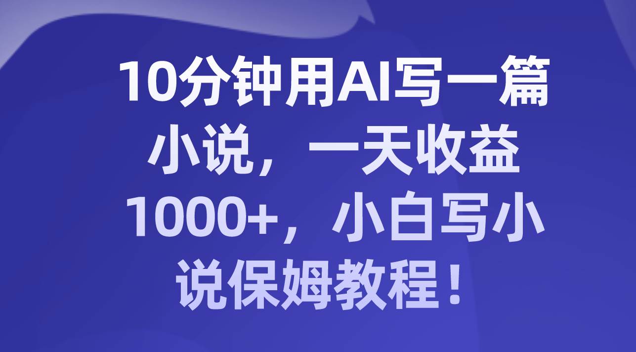 10分钟用AI写一篇小说，一天收益1000+，小白写小说保姆教程！-零点科技