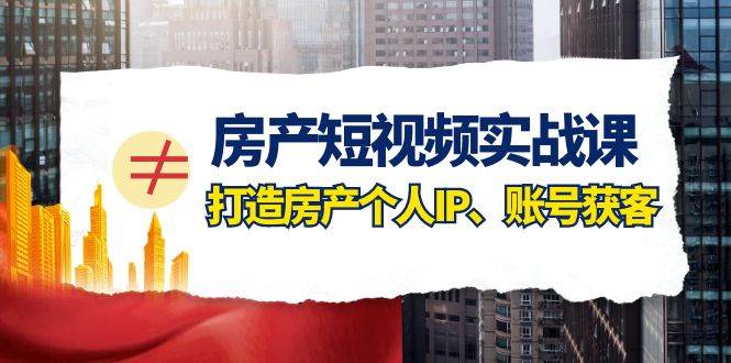 房产-短视频实战课，打造房产个人IP、账号获客（41节课）-零点科技