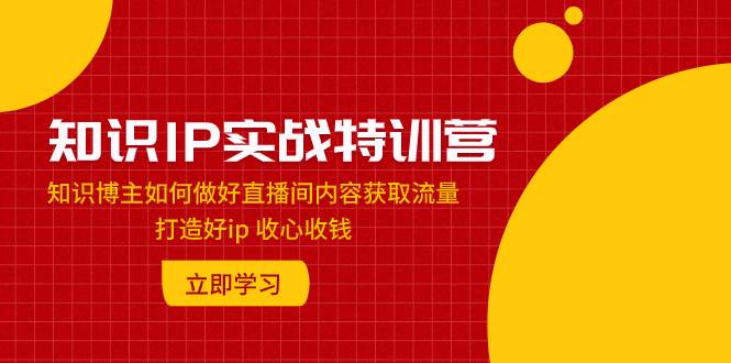 知识IP实战特训营：知识博主如何做好直播间内容获取流量 打造好ip 收心收钱-零点科技