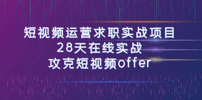短视频运-营求职实战项目，28天在线实战，攻克短视频offer（46节课）-零点科技