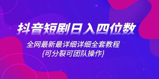 抖音短剧日入四位数，全网最新最详细详细全套教程{可分裂可团队操作}-零点科技