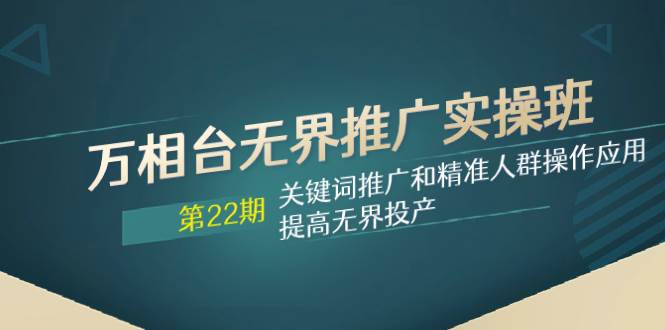 万相台无界推广实操班【22期】关键词推广和精准人群操作应用，提高无界投产-零点科技