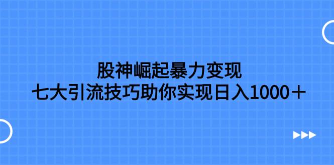股神崛起暴力变现，七大引流技巧助你日入1000＋，按照流程操作没有经验也可快速上手-零点科技