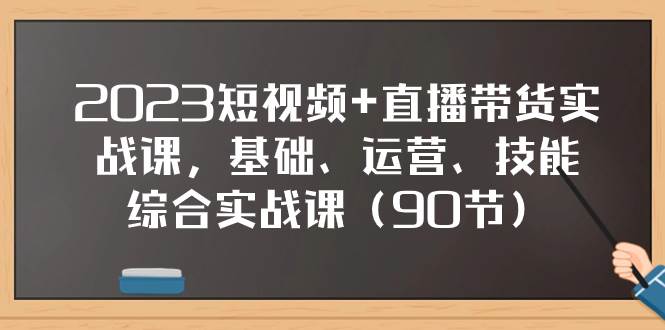 2023短视频+直播带货实战课，基础、运营、技能综合实操课（90节）-零点科技