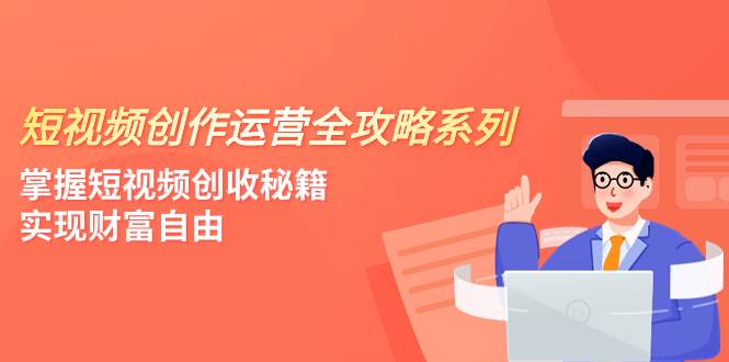 短视频创作运营-全攻略系列，掌握短视频创收秘籍，实现财富自由（4节课）-零点科技