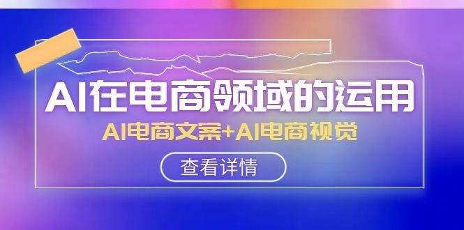 AI-在电商领域的运用线上课，AI电商文案+AI电商视觉（14节课）-零点科技