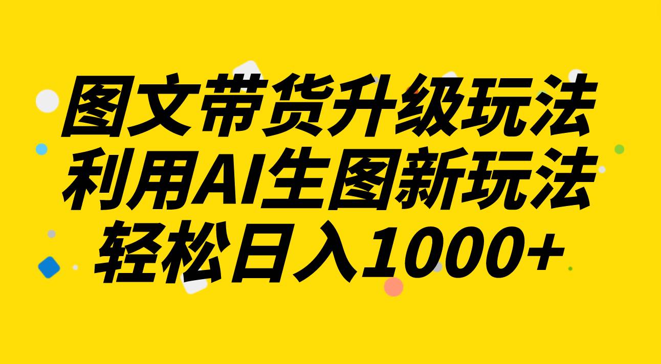 图文带货升级玩法2.0分享，利用AI生图新玩法，每天半小时轻松日入1000+-零点科技